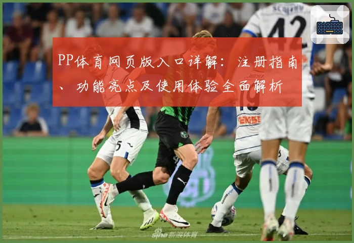 PP体育网页版入口详解：注册指南、功能亮点及使用体验全面解析