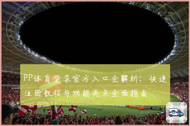 PP体育登录官方入口全解析：快速注册教程与功能亮点全面指南