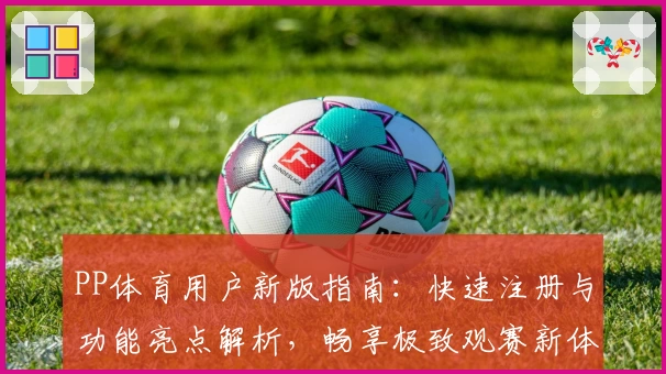 PP体育用户新版指南：快速注册与功能亮点解析，畅享极致观赛新体验
