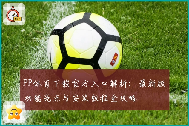 PP体育下载官方入口解析：最新版功能亮点与安装教程全攻略