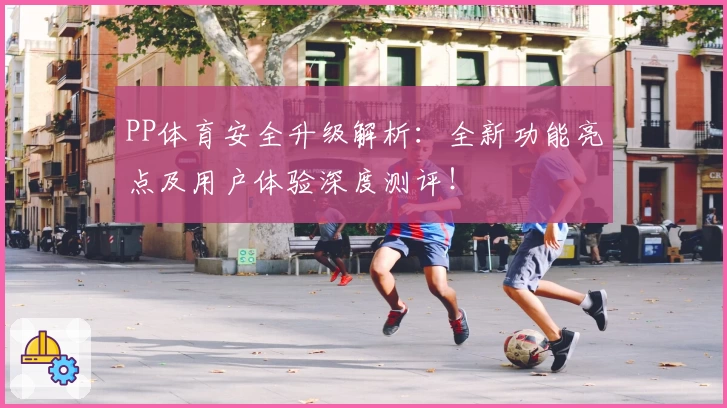 PP体育安全升级解析：全新功能亮点及用户体验深度测评！