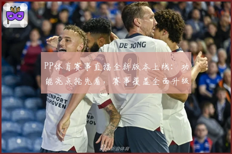 PP体育赛事直播全新版本上线：功能亮点抢先看，赛事覆盖全面升级