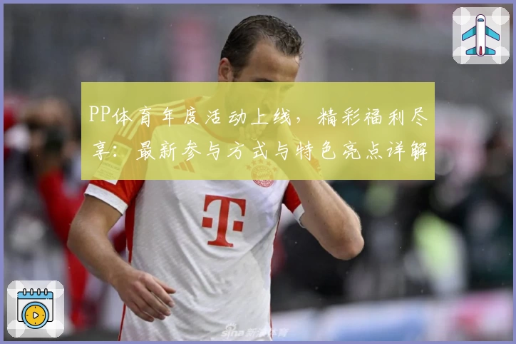 PP体育年度活动上线，精彩福利尽享：最新参与方式与特色亮点详解