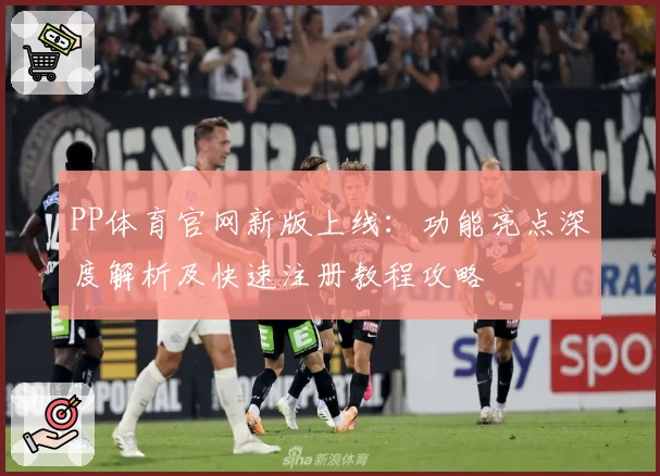 PP体育官网新版上线：功能亮点深度解析及快速注册教程攻略
