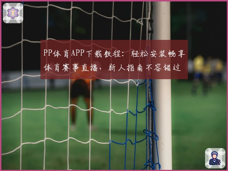 PP体育APP下载教程：轻松安装畅享体育赛事直播，新人指南不容错过