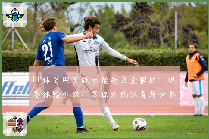 PP体育网页版功能亮点全解析：观赛体验升级，带你发现体育新世界