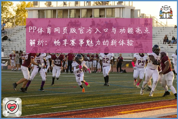 PP体育网页版官方入口与功能亮点解析：畅享赛事魅力的新体验