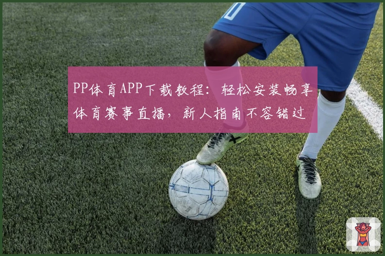 PP体育APP下载教程：轻松安装畅享体育赛事直播，新人指南不容错过