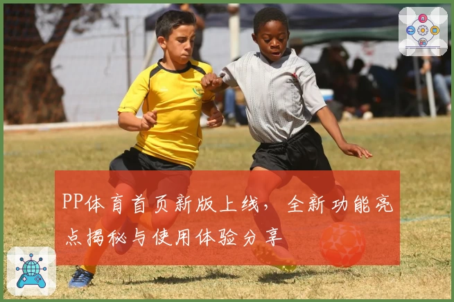 PP体育首页新版上线，全新功能亮点揭秘与使用体验分享
