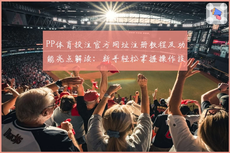 PP体育投注官方网址注册教程及功能亮点解读：新手轻松掌握操作技巧