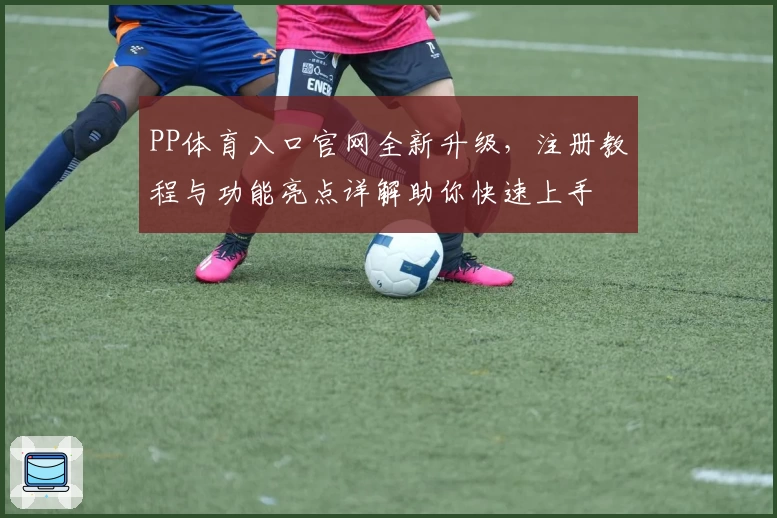 PP体育入口官网全新升级，注册教程与功能亮点详解助你快速上手