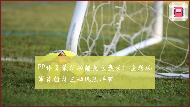 PP体育最新功能亮点盘点：全新观赛体验与互动玩法详解