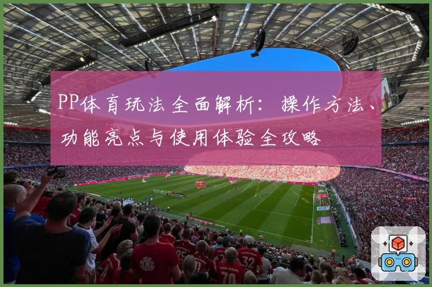 PP体育玩法全面解析：操作方法、功能亮点与使用体验全攻略