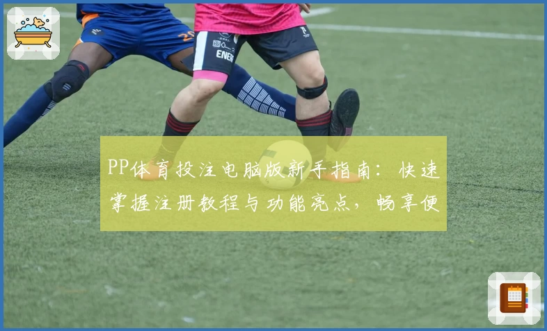 PP体育投注电脑版新手指南:快速掌握注册教程与功能亮点,畅享便捷使用体验
