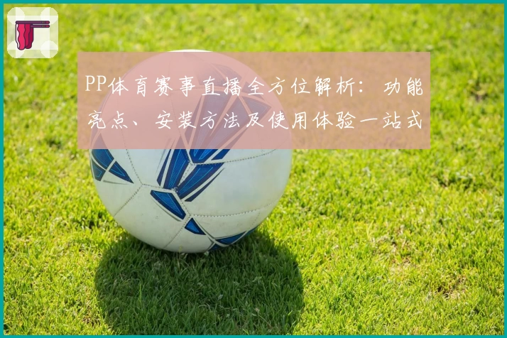 PP体育赛事直播全方位解析：功能亮点、安装方法及使用体验一站式了解