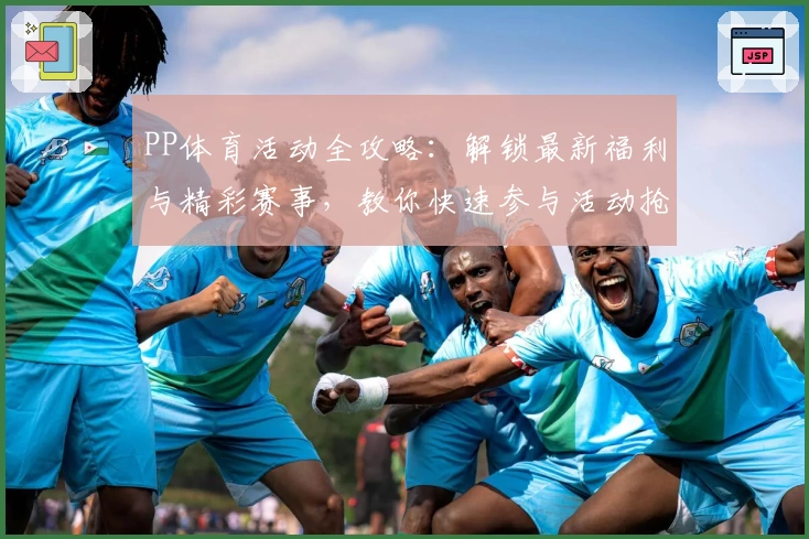 PP体育活动全攻略：解锁最新福利与精彩赛事，教你快速参与活动抢占专属权益