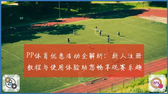 PP体育优惠活动全解析：新人注册教程与使用体验助您畅享观赛乐趣