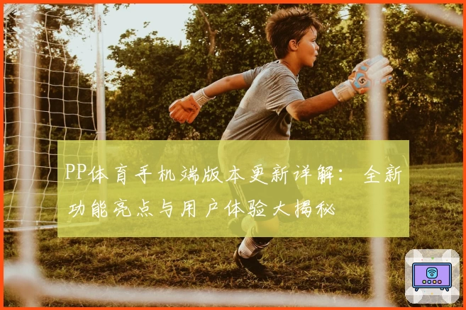 PP体育手机端版本更新详解：全新功能亮点与用户体验大揭秘