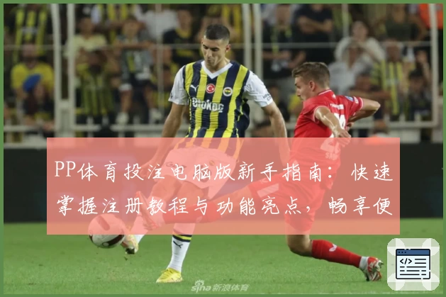 PP体育投注电脑版新手指南：快速掌握注册教程与功能亮点，畅享便捷使用体验