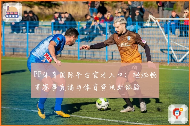 PP体育国际平台官方入口:轻松畅享赛事直播与体育资讯新体验