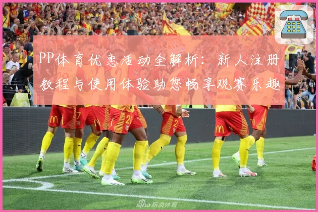 PP体育优惠活动全解析：新人注册教程与使用体验助您畅享观赛乐趣