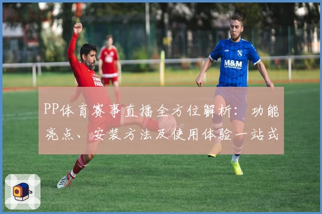 PP体育赛事直播全方位解析：功能亮点、安装方法及使用体验一站式了解