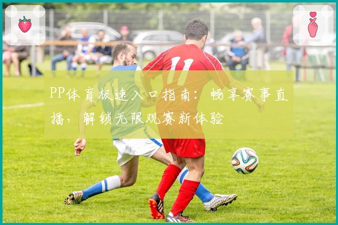 PP体育极速入口指南:畅享赛事直播,解锁无限观赛新体验