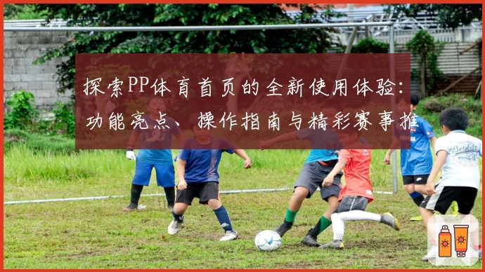 探索PP体育首页的全新使用体验：功能亮点、操作指南与精彩赛事推荐总结